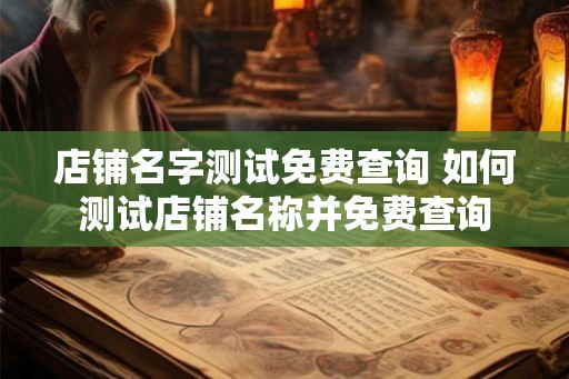 店铺名字测试免费查询 如何测试店铺名称并免费查询