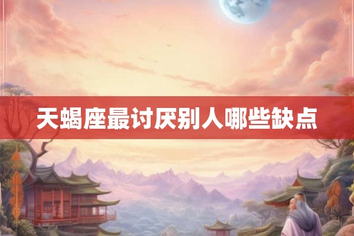天蝎座最讨厌别人哪些缺点 天蝎座最讨厌别人哪些缺点