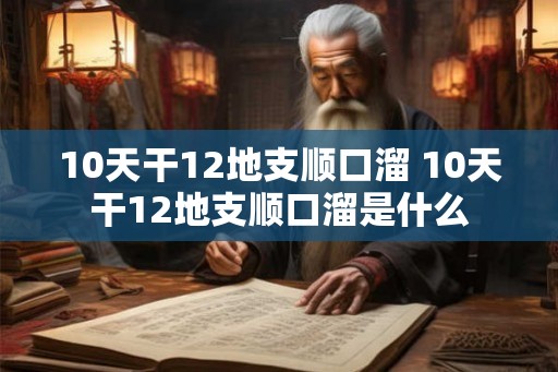 10天干12地支顺口溜 10天干12地支顺口溜是什么