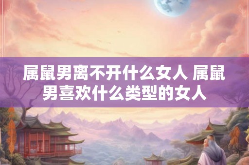 属鼠男离不开什么女人 属鼠男喜欢什么类型的女人