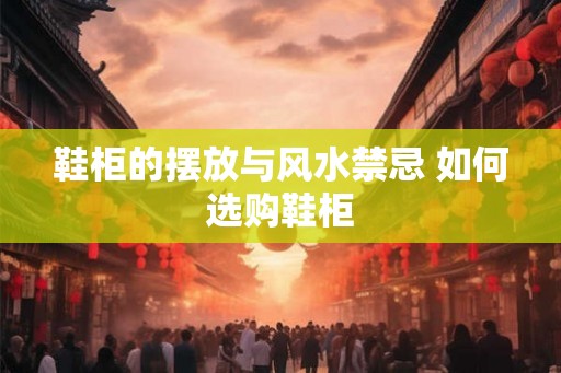 鞋柜的摆放与风水禁忌 如何选购鞋柜