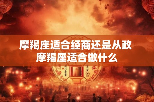 摩羯座适合经商还是从政 摩羯座适合做什么