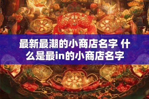 最新最潮的小商店名字 什么是最in的小商店名字