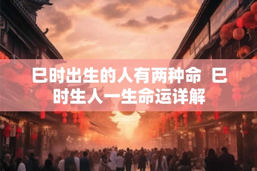 巳时出生的人有两种命  巳时生人一生命运详解