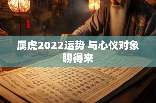 属虎2022运势 与心仪对象聊得来