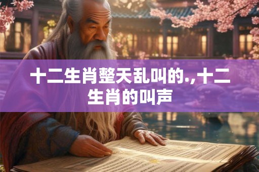 十二生肖整天乱叫的.,十二生肖的叫声