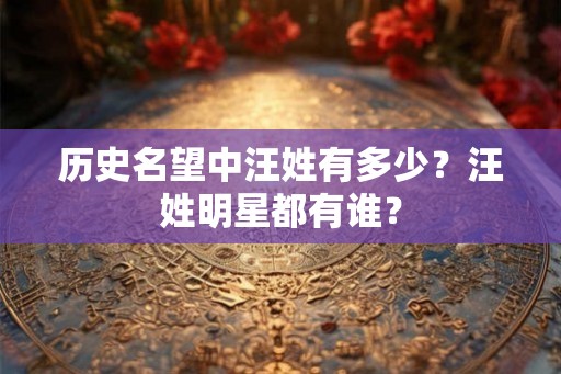 历史名望中汪姓有多少?汪姓明星都有谁? 历史名望中汪姓有多少?汪姓明星都有谁?