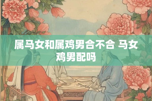 属马女和属鸡男合不合 马女鸡男配吗