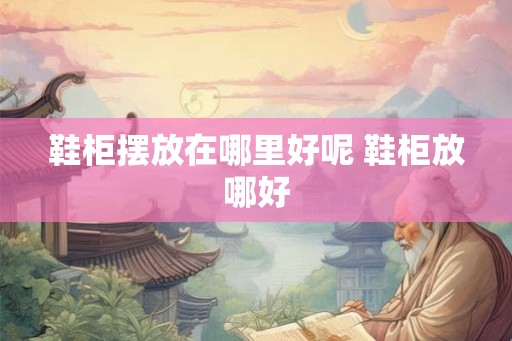 鞋柜摆放在哪里好呢 鞋柜放哪好