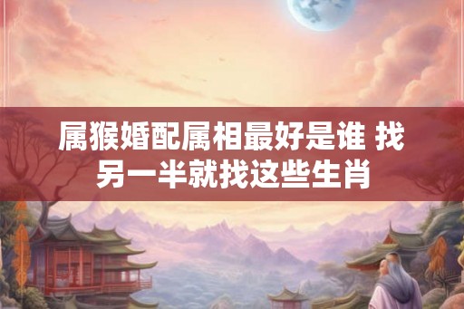 属猴婚配属相最好是谁 找另一半就找这些生肖 属猴婚配属相最好是谁 找另一半就找这些生肖