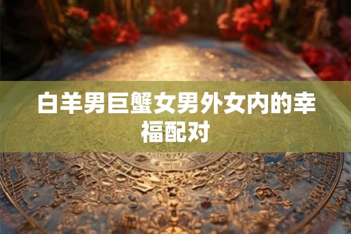 白羊男巨蟹女男外女内的幸福配对 白羊男巨蟹女男外女内的幸福配对