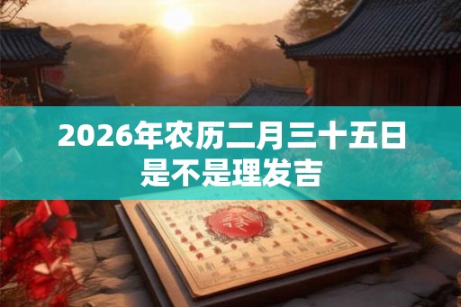 2026年农历二月三十五日是不是理发吉