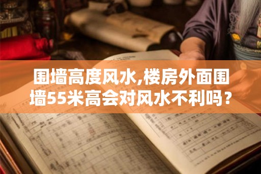 围墙高度风水,楼房外面围墙55米高会对风水不利吗？