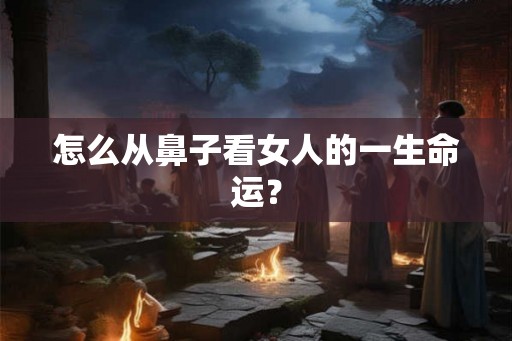 怎么从鼻子看女人的一生命运? 怎么从鼻子看女人的一生命运?