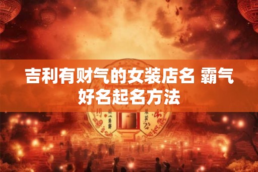 吉利有财气的女装店名 霸气好名起名方法