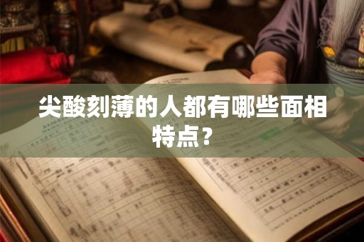 尖酸刻薄的人都有哪些面相特点? 尖酸刻薄的人都有哪些面相特点?