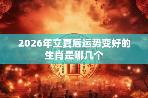 2026年立夏后运势变好的生肖是哪几个