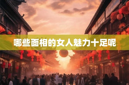 哪些面相的女人魅力十足呢 哪些面相的女人魅力十足呢
