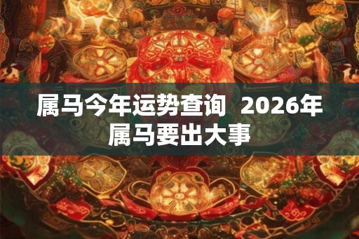 属马今年运势查询  2026年属马要出大事