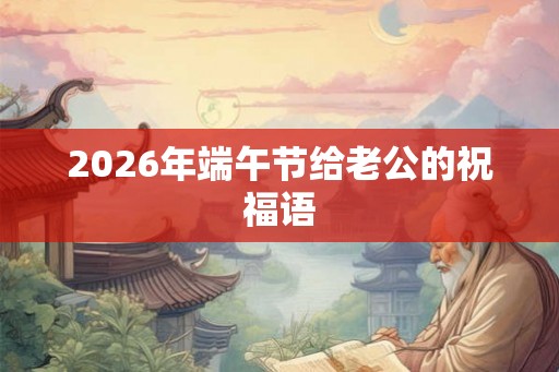 2026年端午节给老公的祝福语