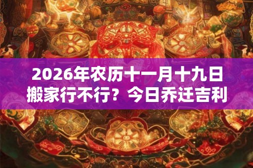 2026年农历十一月十九日搬家行不行？今日乔迁吉利吗