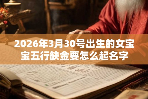 2026年3月30号出生的女宝宝五行缺金要怎么起名字 2026年3月30号出生的女宝宝五行缺金要怎么起名字