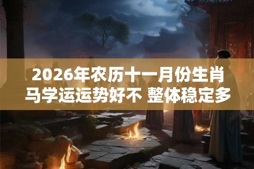 2026年农历十一月份生肖马学运运势好不 整体稳定多努力