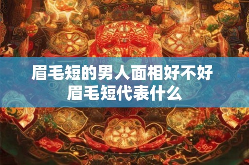 眉毛短的男人面相好不好 眉毛短代表什么 眉毛短的男人面相好不好 眉毛短代表什么