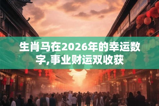 生肖马在2026年的幸运数字,事业财运双收获 生肖马在2026年的幸运数字,事业财运双收获