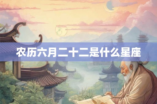 农历六月二十二是什么星座 农历六月二十二是什么星座