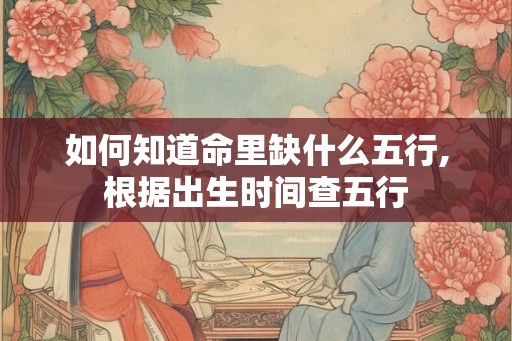 如何知道命里缺什么五行,根据出生时间查五行