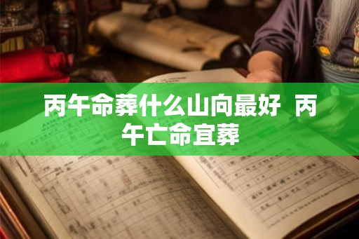 丙午命葬什么山向最好  丙午亡命宜葬