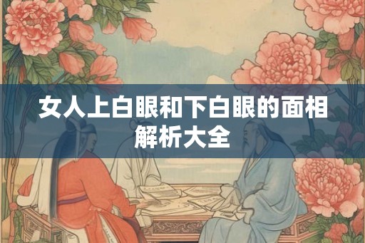 女人上白眼和下白眼的面相解析大全