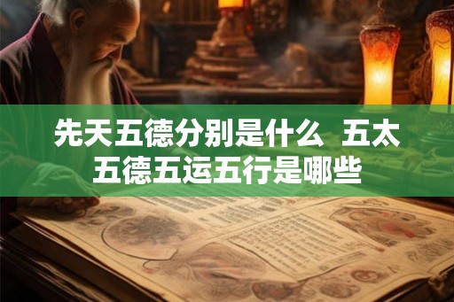 先天五德分别是什么  五太五德五运五行是哪些