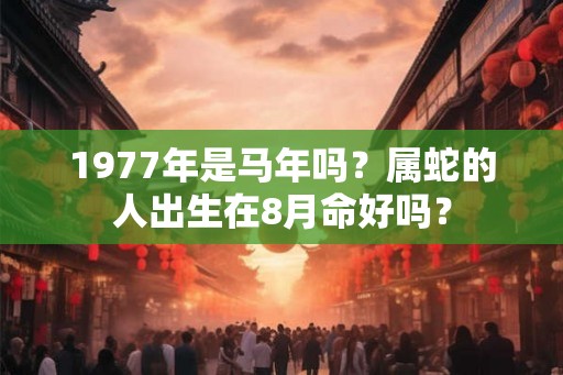 1977年是马年吗？属蛇的人出生在8月命好吗？