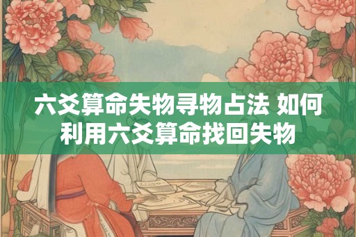六爻算命失物寻物占法 如何利用六爻算命找回失物