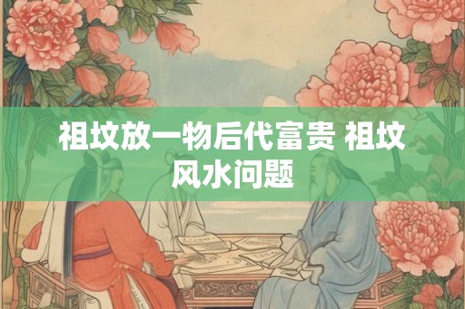 祖坟放一物后代富贵 祖坟风水问题
