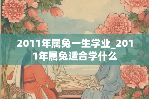 2011年属兔一生学业_2011年属兔适合学什么