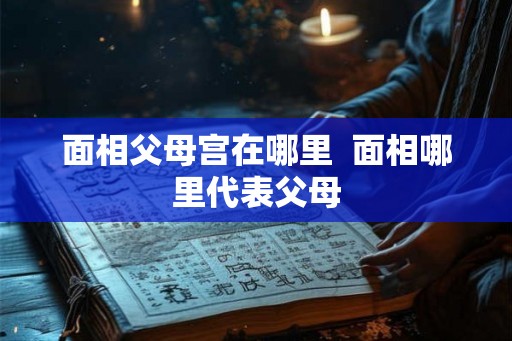 面相父母宫在哪里  面相哪里代表父母