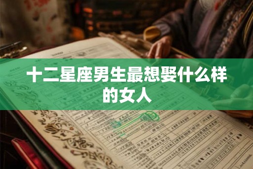十二星座男生最想娶什么样的女人 十二星座男生最想娶什么样的女人