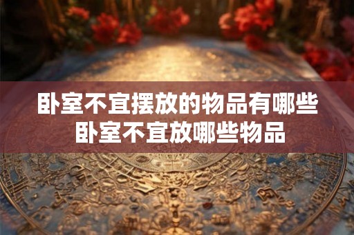 卧室不宜摆放的物品有哪些 卧室不宜放哪些物品