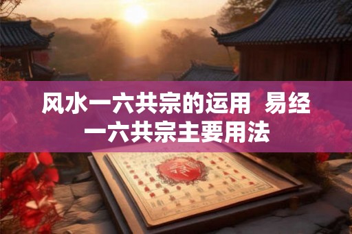 风水一六共宗的运用 易经一六共宗主要用法 风水一六共宗的运用 易经一六共宗主要用法