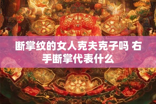 断掌纹的女人克夫克子吗 右手断掌代表什么 断掌纹的女人克夫克子吗 右手断掌代表什么