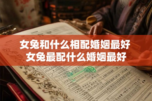 女兔和什么相配婚姻最好 女兔最配什么婚姻最好