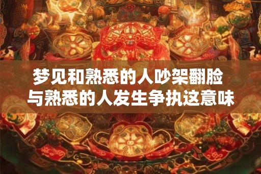 梦见和熟悉的人吵架翻脸 与熟悉的人发生争执这意味着什么