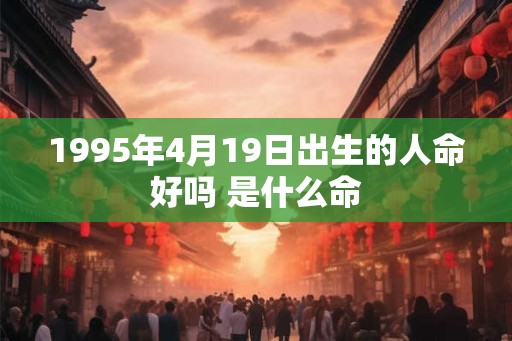 1995年4月19日出生的人命好吗 是什么命 1995年4月19日出生的人命好吗 是什么命