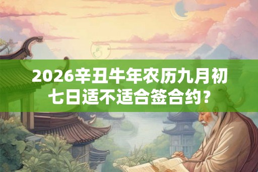 2026辛丑牛年农历九月初七日适不适合签合约？