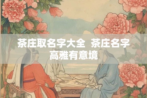 茶庄取名字大全 茶庄名字高雅有意境 茶庄取名字大全 茶庄名字高雅有意境