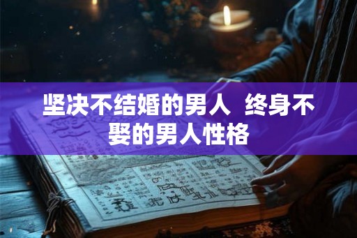 坚决不结婚的男人 终身不娶的男人性格 坚决不结婚的男人 终身不娶的男人性格
