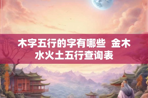木字五行的字有哪些  金木水火土五行查询表